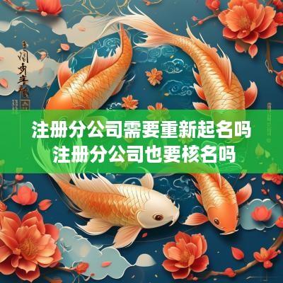 注册分公司需要重新起名吗 注册分公司也要核名吗