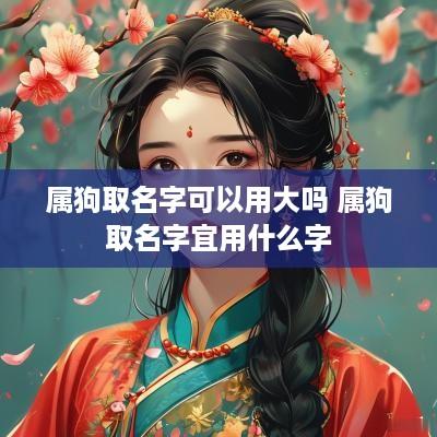 属狗取名字可以用大吗 属狗取名字宜用什么字