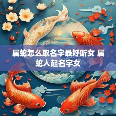 属蛇怎么取名字最好听女 属蛇人起名字女