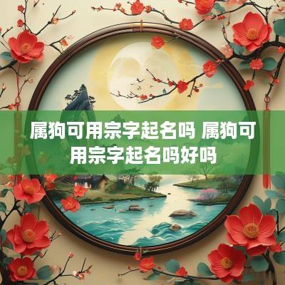 属狗可用宗字起名吗 属狗可用宗字起名吗好吗