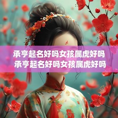 承亨起名好吗女孩属虎好吗 承亨起名好吗女孩属虎好吗怎么样