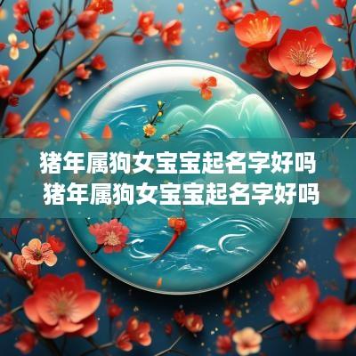 猪年属狗女宝宝起名字好吗 猪年属狗女宝宝起名字好吗