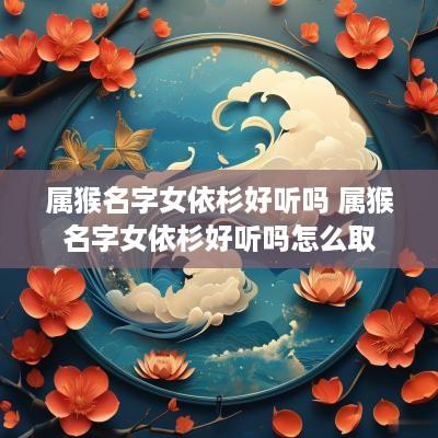 属猴名字女依杉好听吗 属猴名字女依杉好听吗怎么取