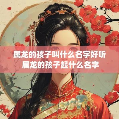 属龙的孩子叫什么名字好听 属龙的孩子起什么名字