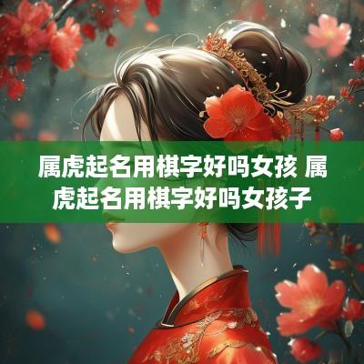 属虎起名用棋字好吗女孩 属虎起名用棋字好吗女孩子