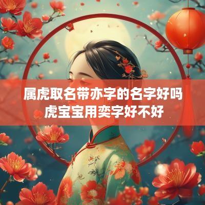属虎取名带亦字的名字好吗 虎宝宝用奕字好不好