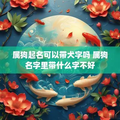 属狗起名可以带犬字吗 属狗名字里带什么字不好