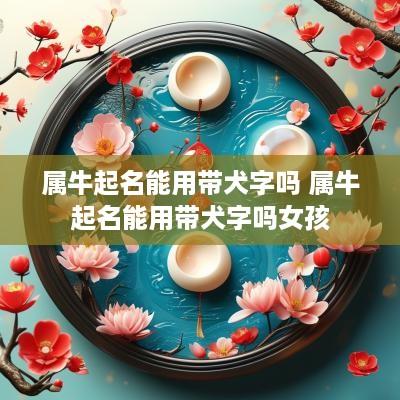 属牛起名能用带犬字吗 属牛起名能用带犬字吗女孩