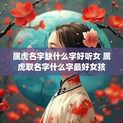 属虎名字缺什么字好听女 属虎取名字什么字最好女孩