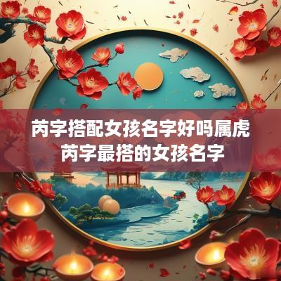 芮字搭配女孩名字好吗属虎 芮字最搭的女孩名字