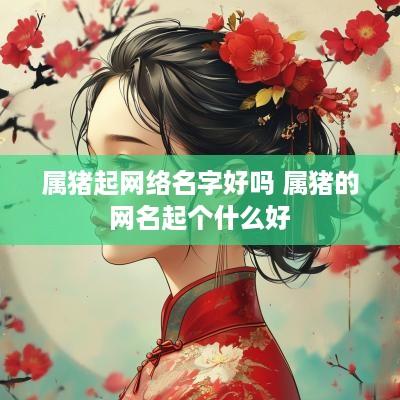 属猪起网络名字好吗 属猪的网名起个什么好