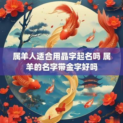属羊人适合用晶字起名吗 属羊的名字带金字好吗