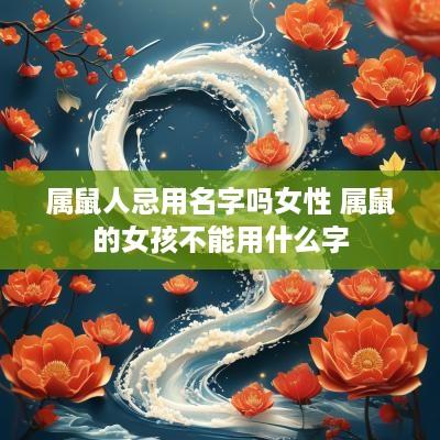 属鼠人忌用名字吗女性 属鼠的女孩不能用什么字