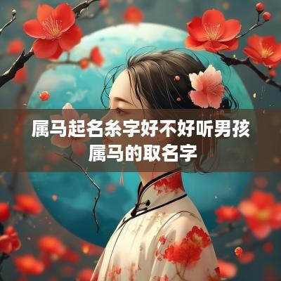 属马起名糸字好不好听男孩 属马的取名字