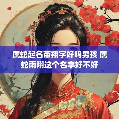 属蛇起名带翔字好吗男孩 属蛇雨翔这个名字好不好