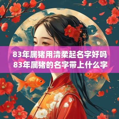 83年属猪用清柔起名字好吗 83年属猪的名字带上什么字的比较好