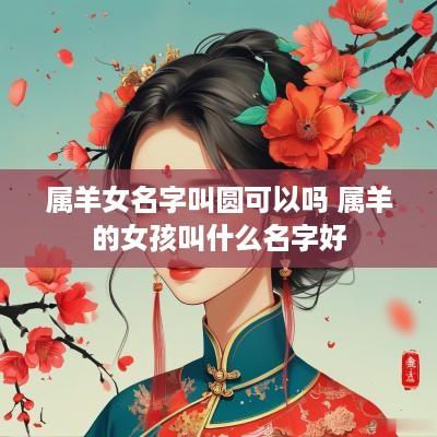 属羊女名字叫圆可以吗 属羊的女孩叫什么名字好
