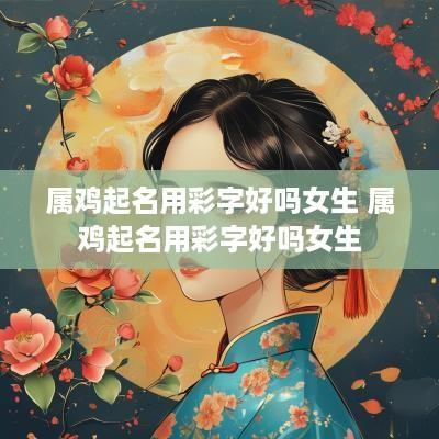属鸡起名用彩字好吗女生 属鸡起名用彩字好吗女生