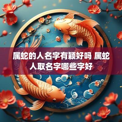 属蛇的人名字有颖好吗 属蛇人取名字哪些字好