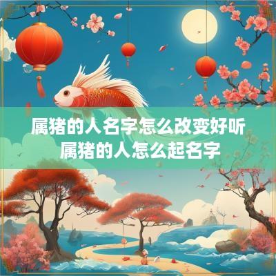 属猪的人名字怎么改变好听 属猪的人怎么起名字