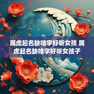 属虎起名缺啥字好听女孩 属虎起名缺啥字好听女孩子