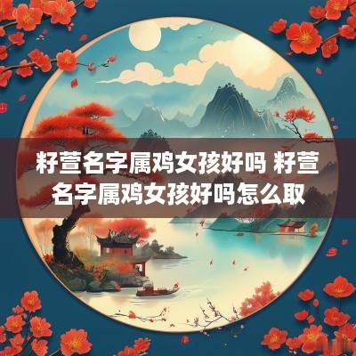 籽萱名字属鸡女孩好吗 籽萱名字属鸡女孩好吗怎么取