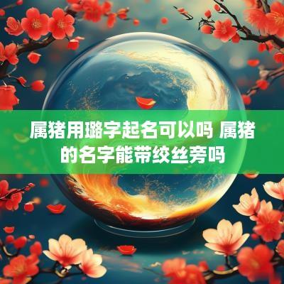 属猪用璐字起名可以吗 属猪的名字能带绞丝旁吗