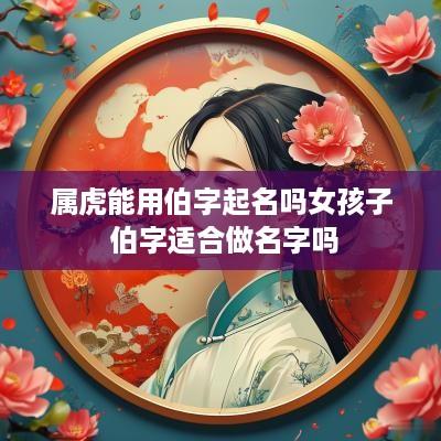 属虎能用伯字起名吗女孩子 伯字适合做名字吗
