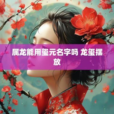 属龙能用玺元名字吗 龙玺摆放