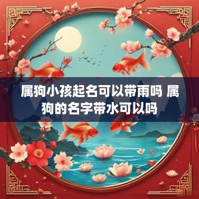 属狗小孩起名可以带雨吗 属狗的名字带水可以吗