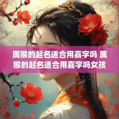 属猴的起名适合用嘉字吗 属猴的起名适合用嘉字吗女孩