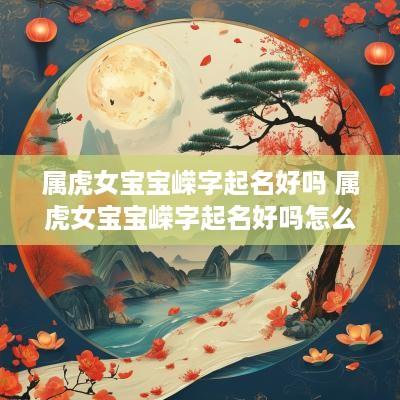 属虎女宝宝嵘字起名好吗 属虎女宝宝嵘字起名好吗怎么样