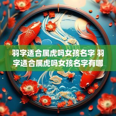 羽字适合属虎吗女孩名字 羽字适合属虎吗女孩名字有哪些