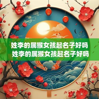 姓李的属猴女孩起名子好吗 姓李的属猴女孩起名子好吗
