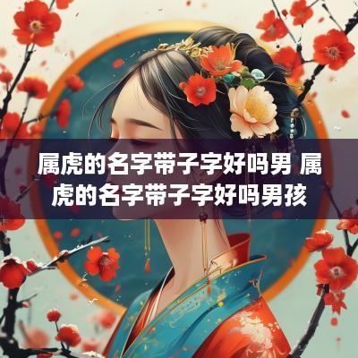 属虎的名字带子字好吗男 属虎的名字带子字好吗男孩