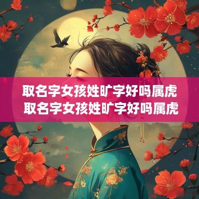 取名字女孩姓旷字好吗属虎 取名字女孩姓旷字好吗属虎的