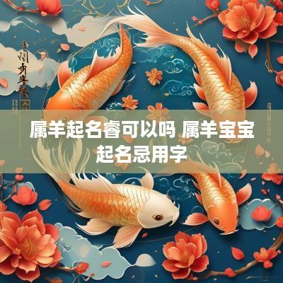 属羊起名睿可以吗 属羊宝宝起名忌用字