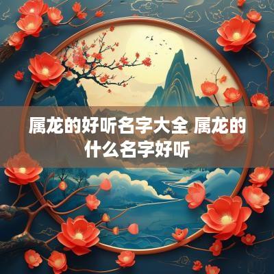 属龙的好听名字大全 属龙的什么名字好听
