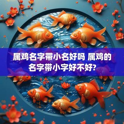 属鸡名字带小名好吗 属鸡的名字带小字好不好?