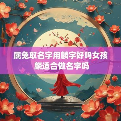 属兔取名字用麟字好吗女孩 麟适合做名字吗