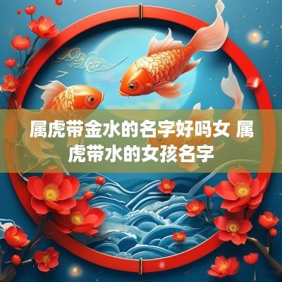 属虎带金水的名字好吗女 属虎带水的女孩名字