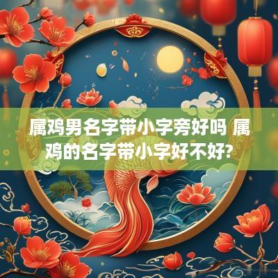 属鸡男名字带小字旁好吗 属鸡的名字带小字好不好?