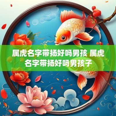 属虎名字带扬好吗男孩 属虎名字带扬好吗男孩子