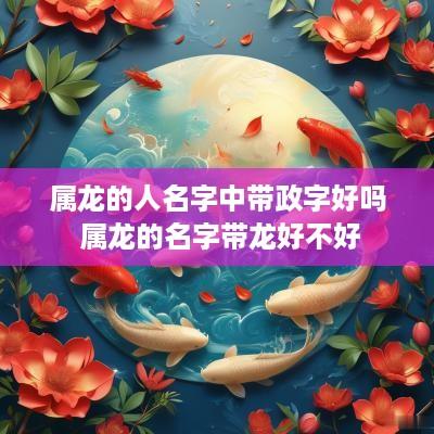 属龙的人名字中带政字好吗 属龙的名字带龙好不好
