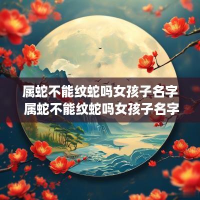 属蛇不能纹蛇吗女孩子名字 属蛇不能纹蛇吗女孩子名字怎么取