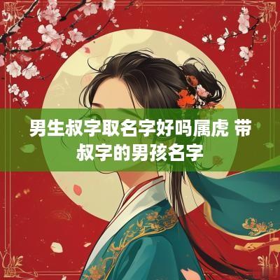 男生叔字取名字好吗属虎 带叔字的男孩名字