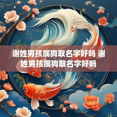 谢姓男孩属狗取名字好吗 谢姓男孩属狗取名字好吗