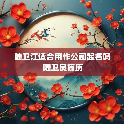 陆卫江适合用作公司起名吗 陆卫良简历