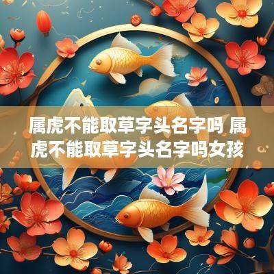 属虎不能取草字头名字吗 属虎不能取草字头名字吗女孩