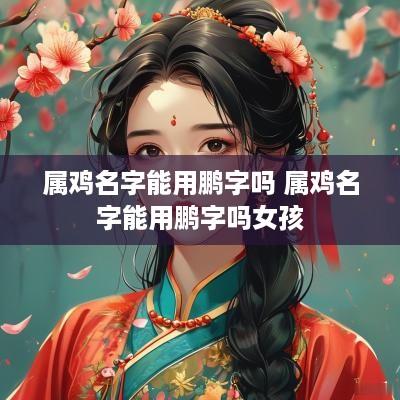属鸡名字能用鹏字吗 属鸡名字能用鹏字吗女孩